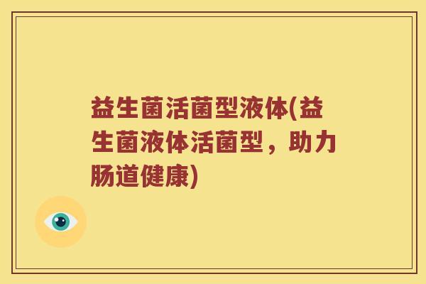 益生菌活菌型液体(益生菌液体活菌型，助力肠道健康)