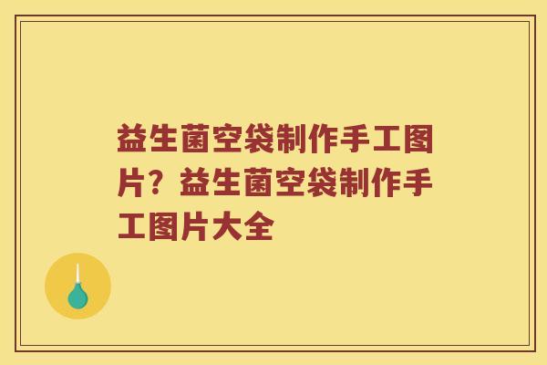 益生菌空袋制作手工图片？益生菌空袋制作手工图片大全