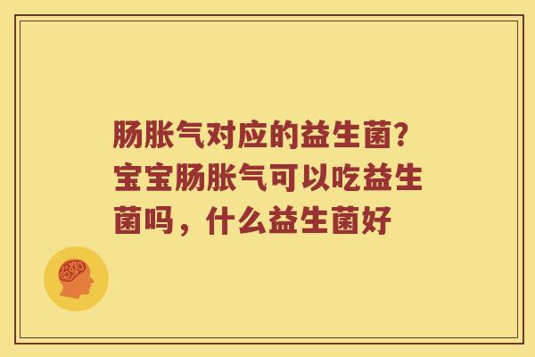 肠胀气对应的益生菌？宝宝肠胀气可以吃益生菌吗，什么益生菌好