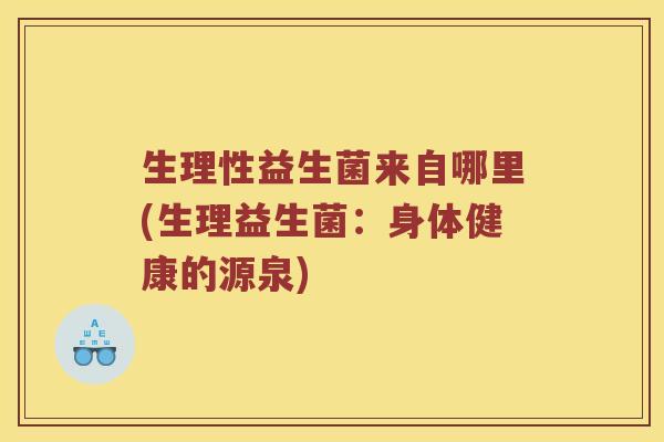 生理性益生菌来自哪里(生理益生菌：身体健康的源泉)