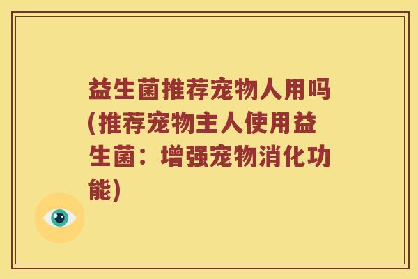 益生菌推荐宠物人用吗(推荐宠物主人使用益生菌：增强宠物消化功能)