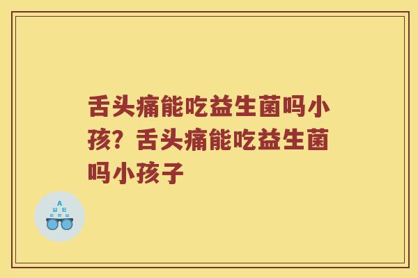 舌头痛能吃益生菌吗小孩？舌头痛能吃益生菌吗小孩子