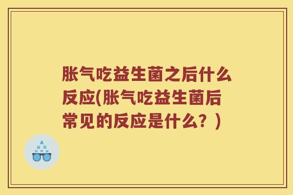 胀气吃益生菌之后什么反应(胀气吃益生菌后常见的反应是什么？)