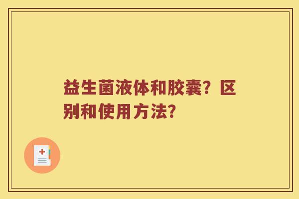益生菌液体和胶囊?区别和使用方法? 益生菌液体和胶囊?区别和使用方法?