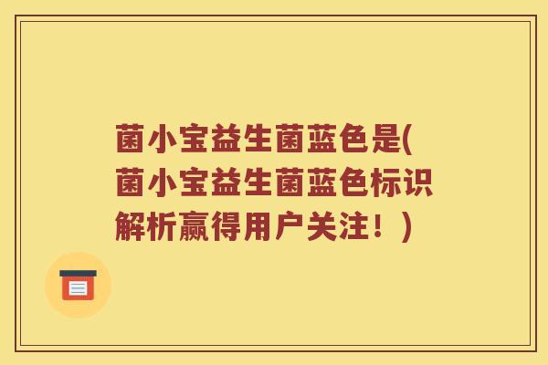 菌小宝益生菌蓝色是(菌小宝益生菌蓝色标识解析赢得用户关注！)