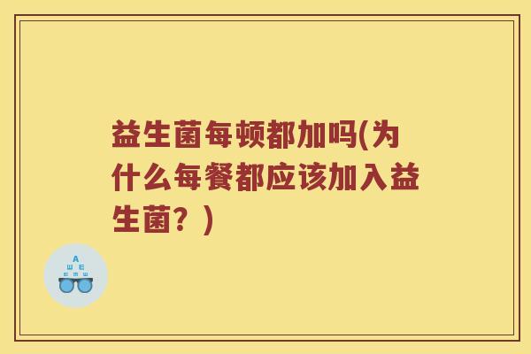 益生菌每顿都加吗(为什么每餐都应该加入益生菌？)