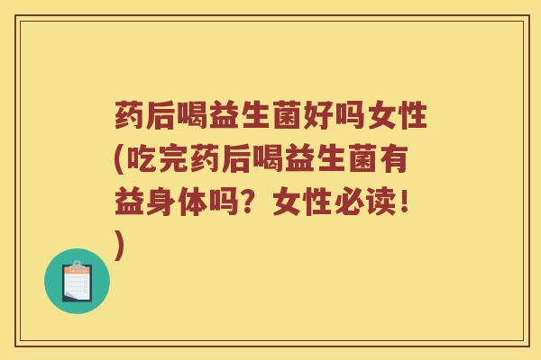 药后喝益生菌好吗女性(吃完药后喝益生菌有益身体吗？女性必读！)