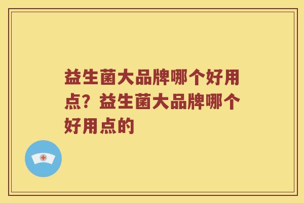 益生菌大品牌哪个好用点?益生菌大品牌哪个好用点的 益生菌大品牌哪个好用点?益生菌大品牌哪个好用点的