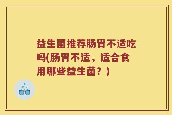 益生菌推荐肠胃不适吃吗(肠胃不适，适合食用哪些益生菌？)