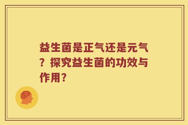 益生菌是正气还是元气？探究益生菌的功效与作用？