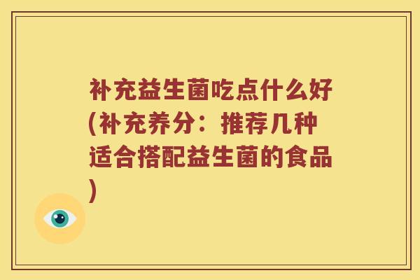 补充益生菌吃点什么好(补充养分：推荐几种适合搭配益生菌的食品)