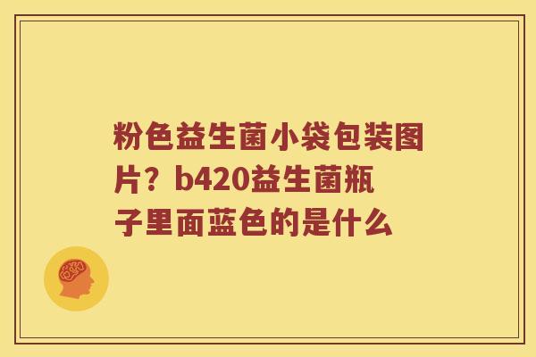 粉色益生菌小袋包装图片？b420益生菌瓶子里面蓝色的是什么