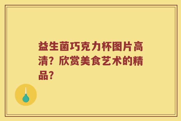 益生菌巧克力杯图片高清？欣赏美食艺术的精品？
