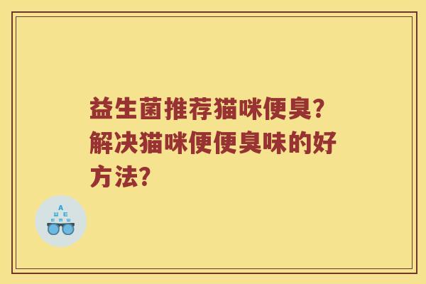 益生菌推荐猫咪便臭？解决猫咪便便臭味的好方法？