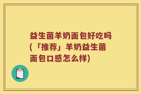 益生菌羊奶面包好吃吗(「推荐」羊奶益生菌面包口感怎么样)