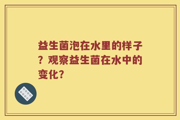益生菌泡在水里的样子？观察益生菌在水中的变化？