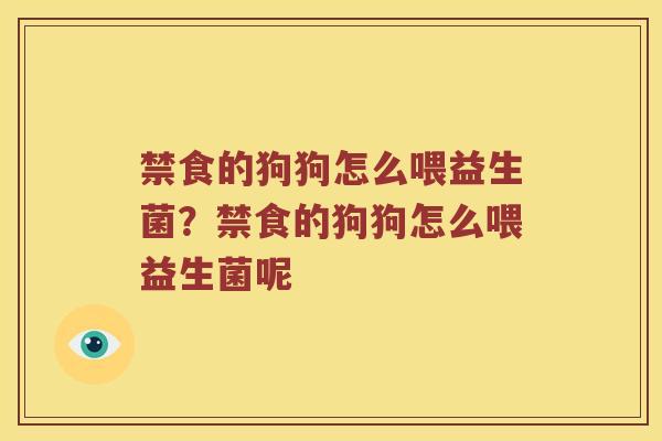 禁食的狗狗怎么喂益生菌？禁食的狗狗怎么喂益生菌呢