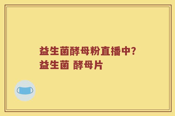 益生菌酵母粉直播中？益生菌 酵母片