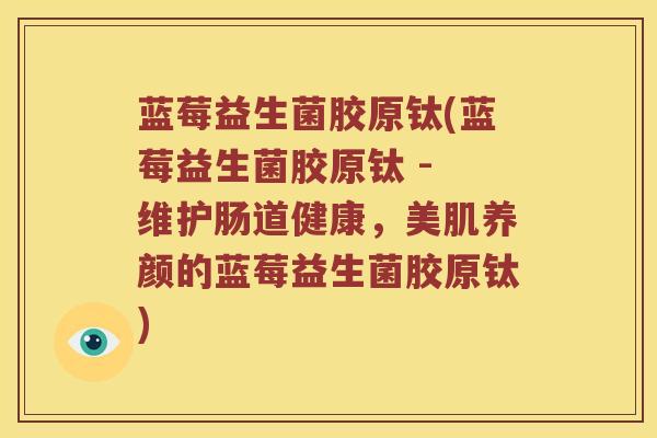 蓝莓益生菌胶原钛(蓝莓益生菌胶原钛 - 维护肠道健康，美肌养颜的蓝莓益生菌胶原钛)