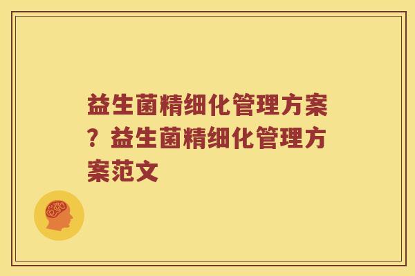 益生菌精细化管理方案？益生菌精细化管理方案范文
