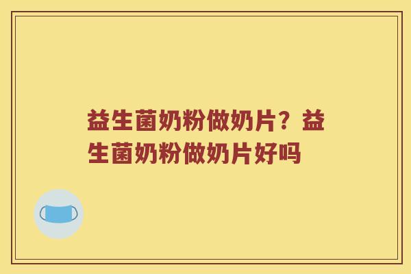 益生菌奶粉做奶片？益生菌奶粉做奶片好吗