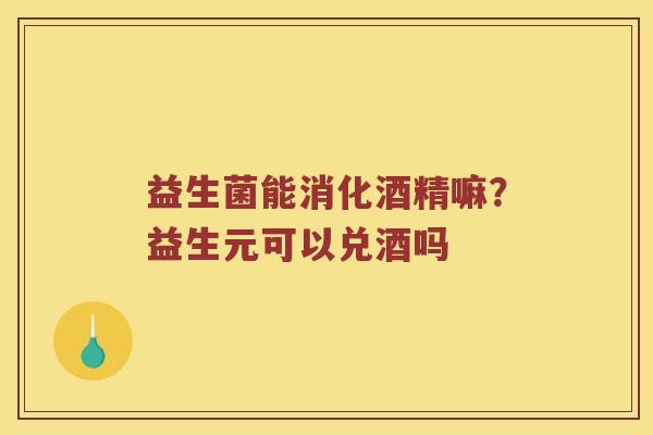 益生菌能消化酒精嘛？益生元可以兑酒吗