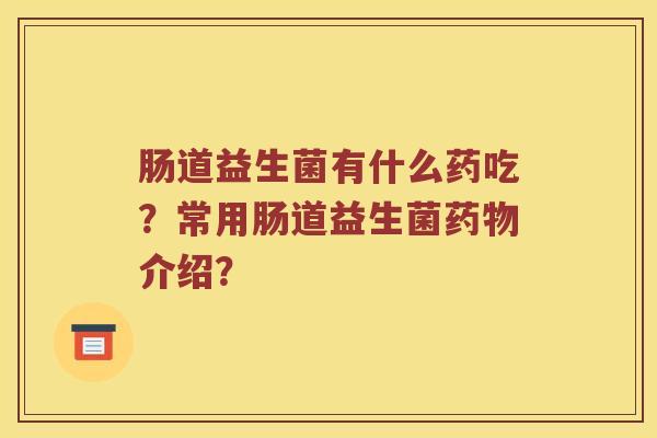 肠道益生菌有什么药吃？常用肠道益生菌药物介绍？