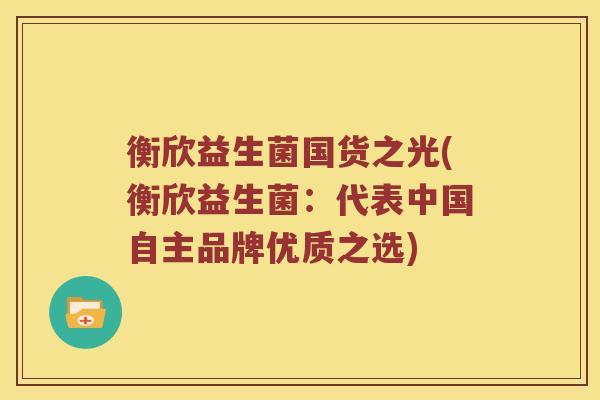 衡欣益生菌国货之光(衡欣益生菌：代表中国自主品牌优质之选)