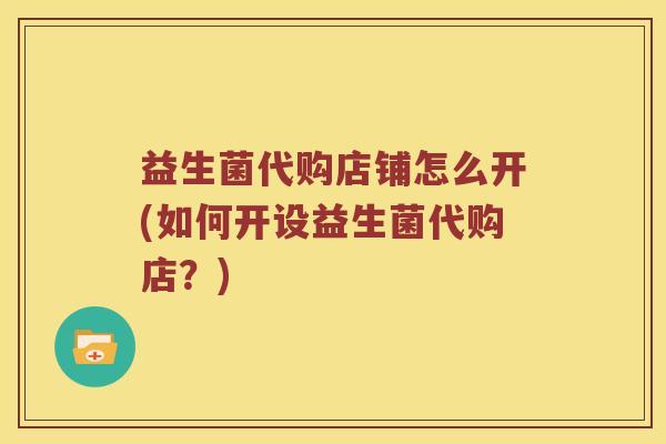 益生菌代购店铺怎么开(如何开设益生菌代购店？)