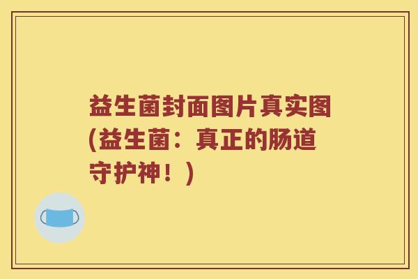益生菌封面图片真实图(益生菌:真正的肠道守护神!) 益生菌封面图片真实图(益生菌:真正的肠道守护神!)