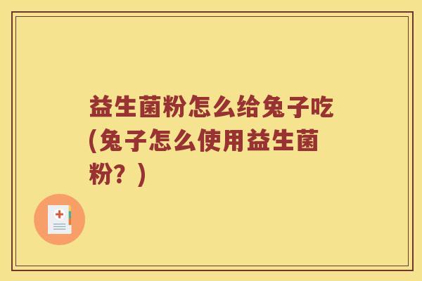 益生菌粉怎么给兔子吃(兔子怎么使用益生菌粉？)