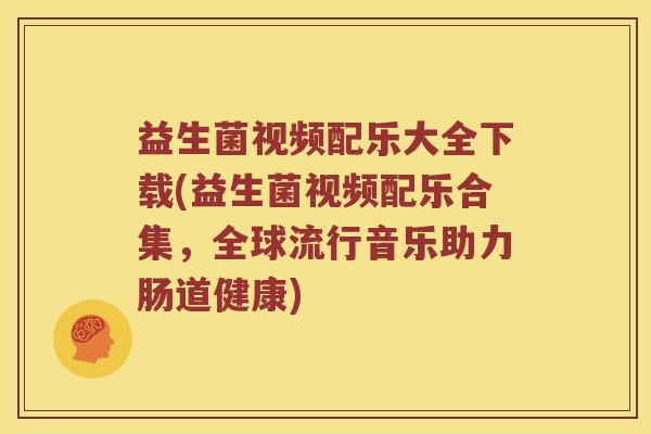 益生菌视频配乐大全下载(益生菌视频配乐合集，全球流行音乐助力肠道健康)