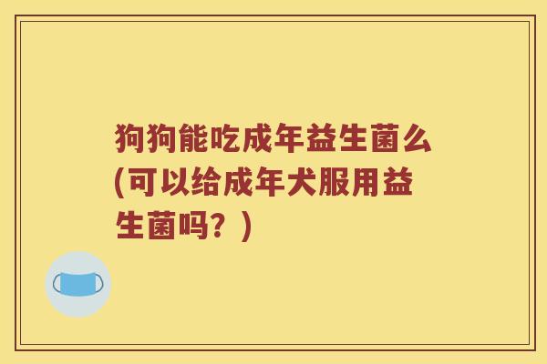 狗狗能吃成年益生菌么(可以给成年犬服用益生菌吗？)