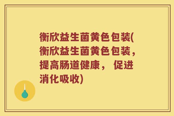 衡欣益生菌黄色包装(衡欣益生菌黄色包装，提高肠道健康， 促进消化吸收)