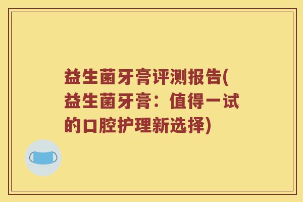 益生菌牙膏评测报告(益生菌牙膏：值得一试的口腔护理新选择)