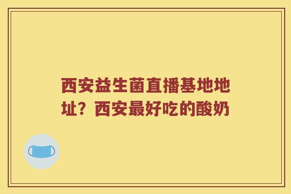 西安益生菌直播基地地址？西安最好吃的酸奶