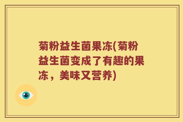 菊粉益生菌果冻(菊粉益生菌变成了有趣的果冻，美味又营养)