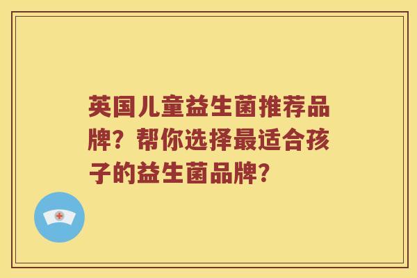 英国儿童益生菌推荐品牌？帮你选择最适合孩子的益生菌品牌？