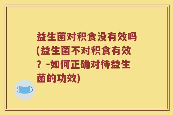 益生菌对积食没有效吗(益生菌不对积食有效？-如何正确对待益生菌的功效)