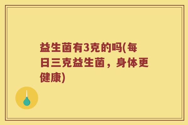 益生菌有3克的吗(每日三克益生菌，身体更健康)