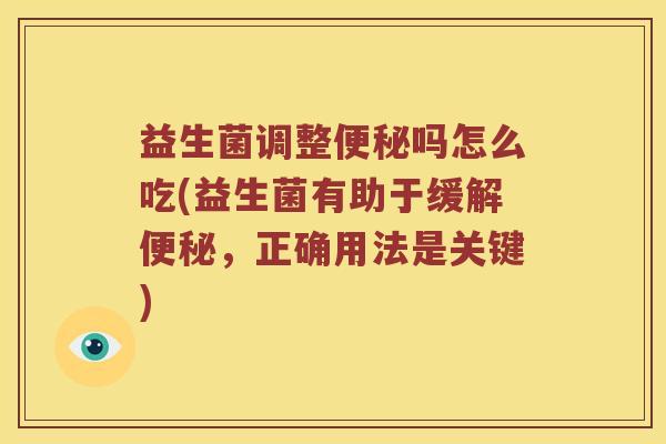 益生菌调整便秘吗怎么吃(益生菌有助于缓解便秘，正确用法是关键)