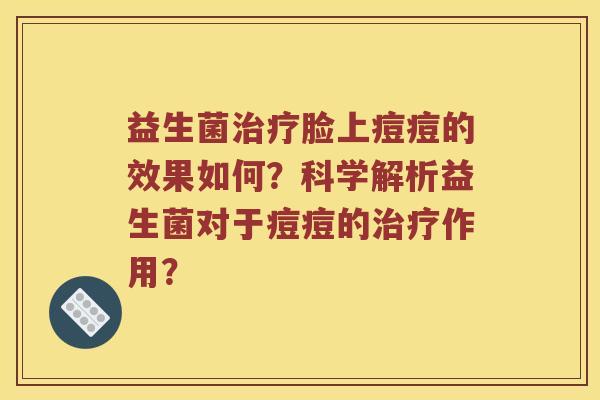 益生菌治疗脸上痘痘的效果如何？科学解析益生菌对于痘痘的治疗作用？