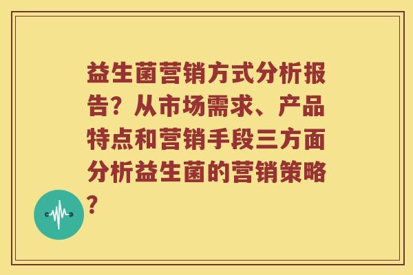 益生菌营销方式分析报告？从市场需求、产品特点和营销手段三方面分析益生菌的营销策略？