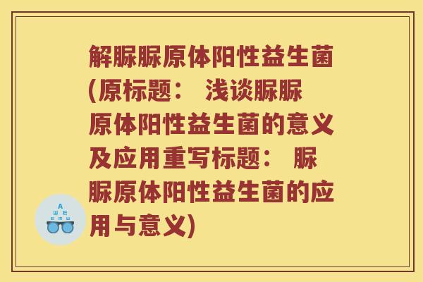 解脲脲原体阳性益生菌(原标题： 浅谈脲脲原体阳性益生菌的意义及应用重写标题： 脲脲原体阳性益生菌的应用与意义)