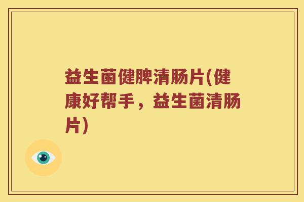 益生菌健脾清肠片(健康好帮手，益生菌清肠片)