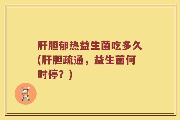 肝胆郁热益生菌吃多久(肝胆疏通，益生菌何时停？)