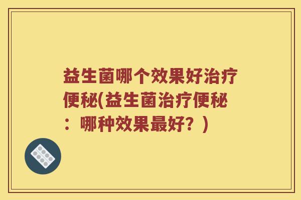 益生菌哪个效果好治疗便秘(益生菌治疗便秘：哪种效果最好？)