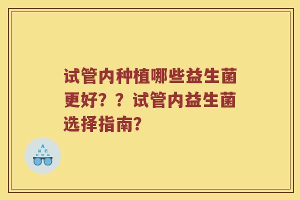 试管内种植哪些益生菌更好？？试管内益生菌选择指南？