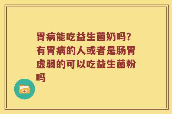 胃病能吃益生菌奶吗？有胃病的人或者是肠胃虚弱的可以吃益生菌粉吗