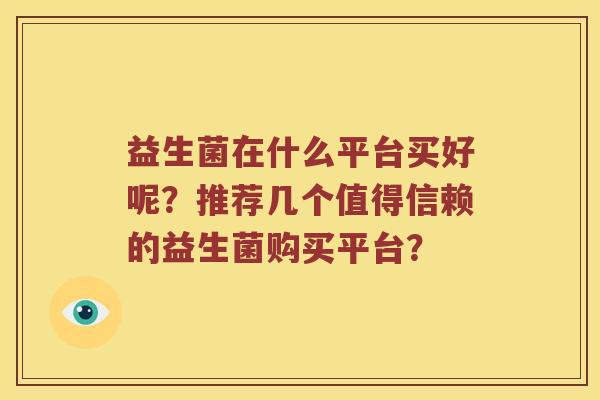 益生菌在什么平台买好呢？推荐几个值得信赖的益生菌购买平台？